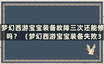 梦幻西游宝宝装备故障三次还能修吗？ （梦幻西游宝宝装备失败3次怎么办？）